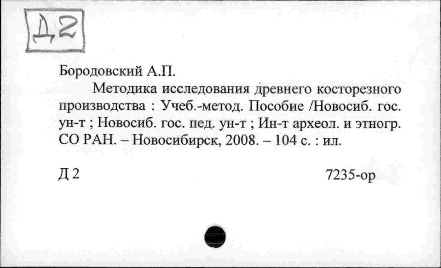 ﻿w
Бородовский А.П.
Методика исследования древнего косторезного производства : Учеб.-метод. Пособие /Новосиб. гос. ун-т ; Новосиб. гос. пед. ун-т ; Ин-т археол. и этногр. СО РАН. - Новосибирск, 2008. - 104 с. : ил.
Д2
7235-ор